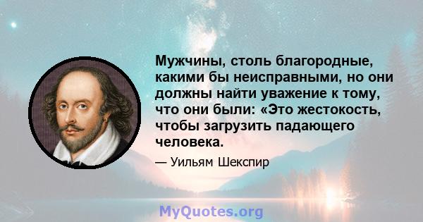 Мужчины, столь благородные, какими бы неисправными, но они должны найти уважение к тому, что они были: «Это жестокость, чтобы загрузить падающего человека.