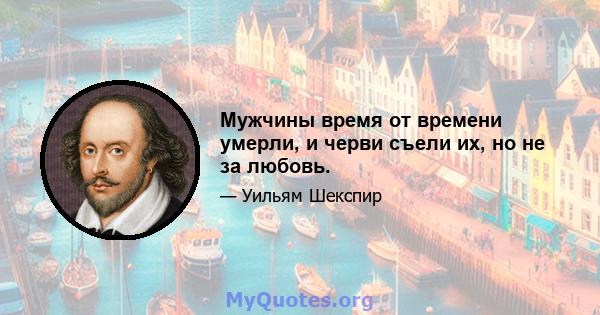 Мужчины время от времени умерли, и черви съели их, но не за любовь.