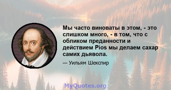 Мы часто виноваты в этом, - это слишком много, - в том, что с обликом преданности и действием Pios мы делаем сахар самих дьявола.