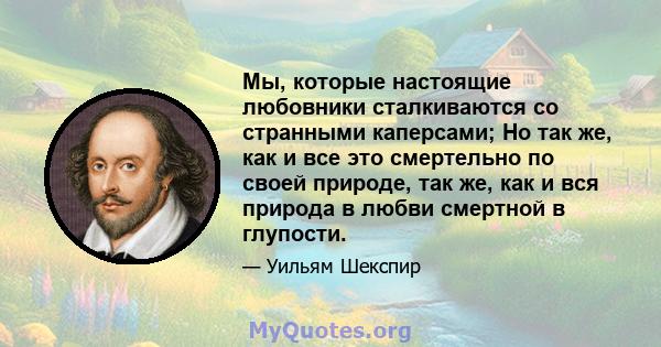 Мы, которые настоящие любовники сталкиваются со странными каперсами; Но так же, как и все это смертельно по своей природе, так же, как и вся природа в любви смертной в глупости.