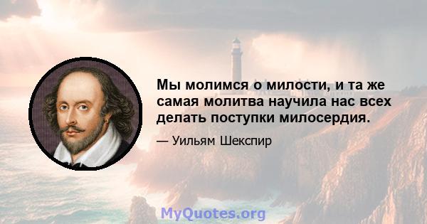 Мы молимся о милости, и та же самая молитва научила нас всех делать поступки милосердия.