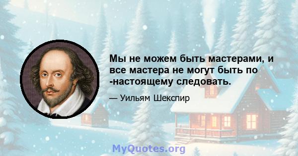 Мы не можем быть мастерами, и все мастера не могут быть по -настоящему следовать.