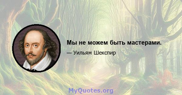 Мы не можем быть мастерами.