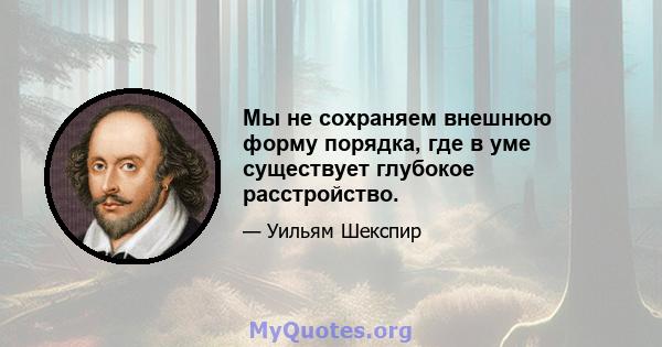 Мы не сохраняем внешнюю форму порядка, где в уме существует глубокое расстройство.