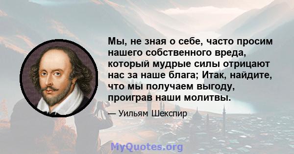 Мы, не зная о себе, часто просим нашего собственного вреда, который мудрые силы отрицают нас за наше блага; Итак, найдите, что мы получаем выгоду, проиграв наши молитвы.