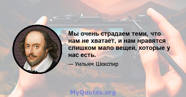 Мы очень страдаем теми, что нам не хватает, и нам нравятся слишком мало вещей, которые у нас есть.