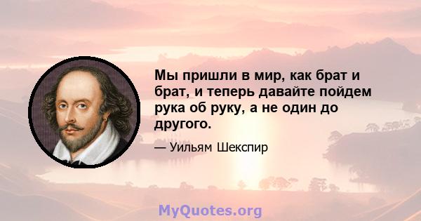 Мы пришли в мир, как брат и брат, и теперь давайте пойдем рука об руку, а не один до другого.