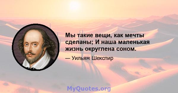 Мы такие вещи, как мечты сделаны; И наша маленькая жизнь округлена соном.