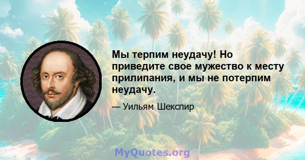 Мы терпим неудачу! Но приведите свое мужество к месту прилипания, и мы не потерпим неудачу.