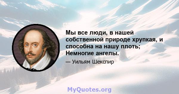 Мы все люди, в нашей собственной природе хрупкая, и способна на нашу плоть; Немногие ангелы.