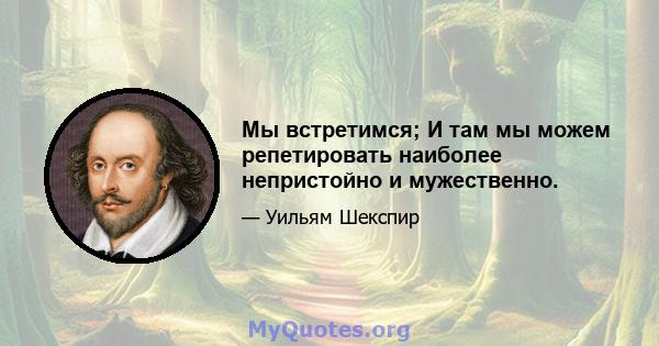 Мы встретимся; И там мы можем репетировать наиболее непристойно и мужественно.