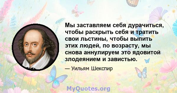 Мы заставляем себя дурачиться, чтобы раскрыть себя и тратить свои льстины, чтобы выпить этих людей, по возрасту, мы снова аннулируем это ядовитой злодеянием и завистью.