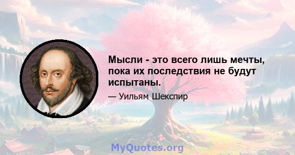 Мысли - это всего лишь мечты, пока их последствия не будут испытаны.