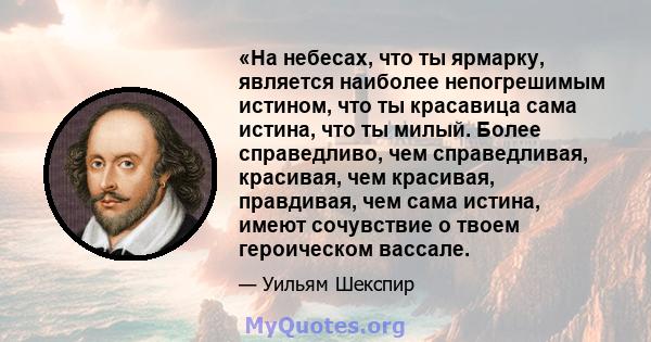 «На небесах, что ты ярмарку, является наиболее непогрешимым истином, что ты красавица сама истина, что ты милый. Более справедливо, чем справедливая, красивая, чем красивая, правдивая, чем сама истина, имеют сочувствие