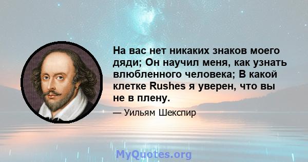 На вас нет никаких знаков моего дяди; Он научил меня, как узнать влюбленного человека; В какой клетке Rushes я уверен, что вы не в плену.