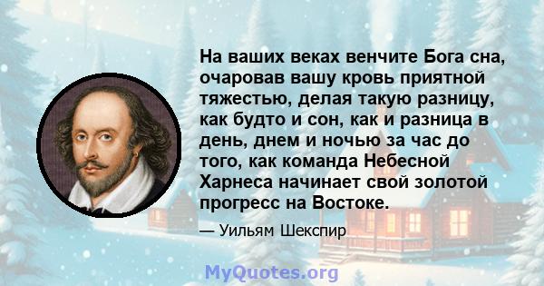 На ваших веках венчите Бога сна, очаровав вашу кровь приятной тяжестью, делая такую ​​разницу, как будто и сон, как и разница в день, днем ​​и ночью за час до того, как команда Небесной Харнеса начинает свой золотой