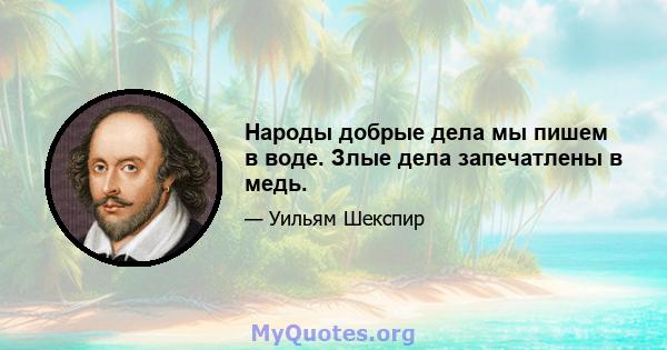 Народы добрые дела мы пишем в воде. Злые дела запечатлены в медь.