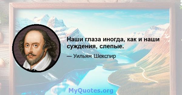 Наши глаза иногда, как и наши суждения, слепые.