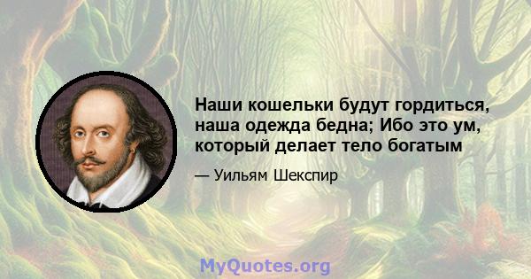 Наши кошельки будут гордиться, наша одежда бедна; Ибо это ум, который делает тело богатым