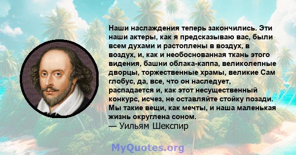 Наши наслаждения теперь закончились. Эти наши актеры, как я предсказываю вас, были всем духами и растоплены в воздух, в воздух, и, как и необоснованная ткань этого видения, башни облака-каппа, великолепные дворцы,