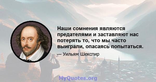 Наши сомнения являются предателями и заставляют нас потерять то, что мы часто выиграли, опасаясь попытаться.