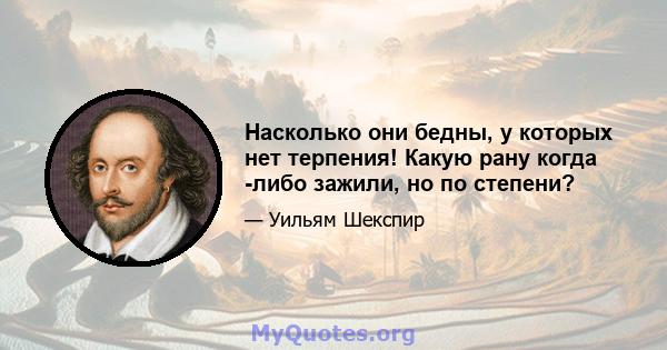 Насколько они бедны, у которых нет терпения! Какую рану когда -либо зажили, но по степени?