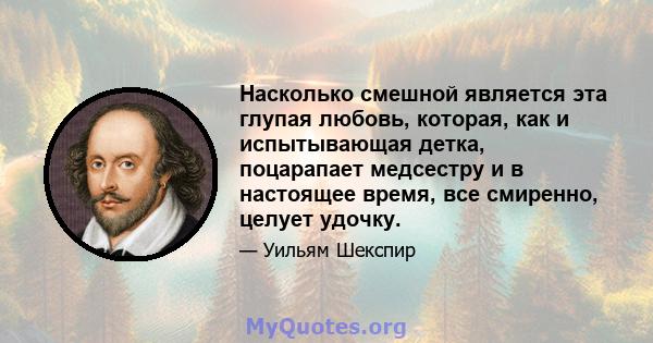 Насколько смешной является эта глупая любовь, которая, как и испытывающая детка, поцарапает медсестру и в настоящее время, все смиренно, целует удочку.