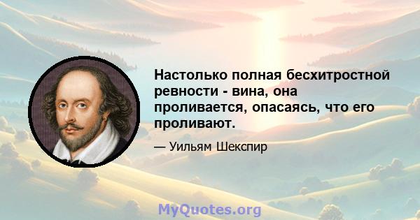 Настолько полная бесхитростной ревности - вина, она проливается, опасаясь, что его проливают.