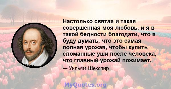 Настолько святая и такая совершенная моя любовь, и я в такой бедности благодати, что я буду думать, что это самая полная урожая, чтобы купить сломанные уши после человека, что главный урожай пожимает.