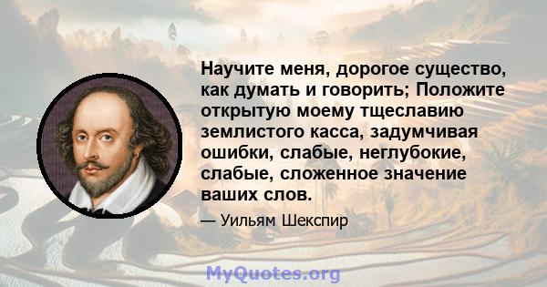 Научите меня, дорогое существо, как думать и говорить; Положите открытую моему тщеславию землистого касса, задумчивая ошибки, слабые, неглубокие, слабые, сложенное значение ваших слов.