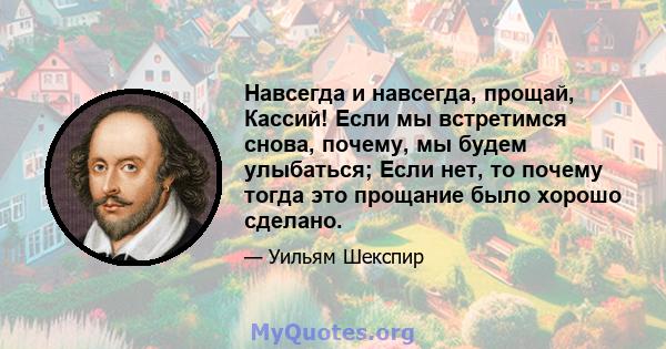 Навсегда и навсегда, прощай, Кассий! Если мы встретимся снова, почему, мы будем улыбаться; Если нет, то почему тогда это прощание было хорошо сделано.