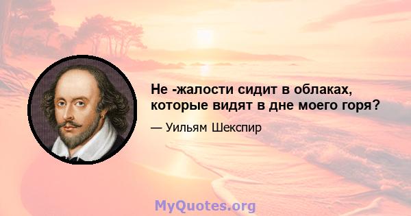 Не -жалости сидит в облаках, которые видят в дне моего горя?