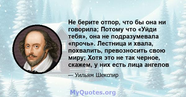 Не берите отпор, что бы она ни говорила; Потому что «Уйди тебя», она не подразумевала «прочь». Лестница и хвала, похвалить, превозносить свою миру; Хотя это не так черное, скажем, у них есть лица ангелов