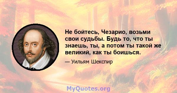 Не бойтесь, Чезарио, возьми свои судьбы. Будь то, что ты знаешь, ты, а потом ты такой же великий, как ты боишься.