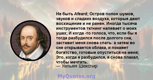 Не быть Afeard; Остров полон шумов, звуков и сладких воздуха, которые дают восхищение и не ранен. Иногда тысяча инструментов ткгнинг напевает о моих ушах; И когда -то голоса, что, если бы я тогда разбудился после