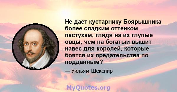 Не дает кустарнику Боярышника более сладким оттенком пастухам, глядя на их глупые овцы, чем на богатый вышит навес для королей, которые боятся их предательства по подданным?