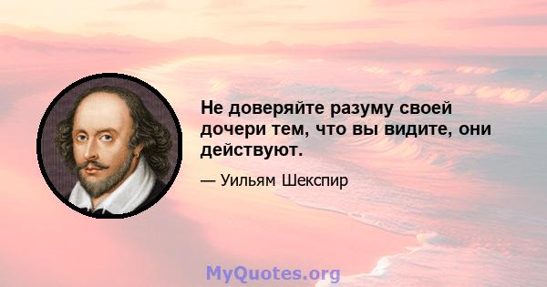 Не доверяйте разуму своей дочери тем, что вы видите, они действуют.