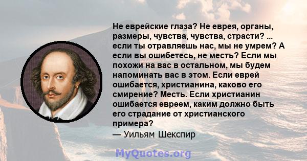 Не еврейские глаза? Не еврея, органы, размеры, чувства, чувства, страсти? ... если ты отравляешь нас, мы не умрем? А если вы ошибетесь, не месть? Если мы похожи на вас в остальном, мы будем напоминать вас в этом. Если