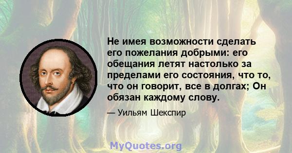 Не имея возможности сделать его пожелания добрыми: его обещания летят настолько за пределами его состояния, что то, что он говорит, все в долгах; Он обязан каждому слову.