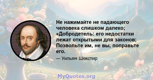 Не нажимайте не падающего человека слишком далеко; «Добродетель: его недостатки лежат открытыми для законов; Позвольте им, не вы, поправьте его.