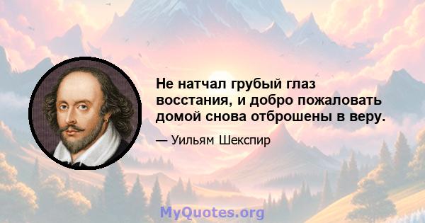 Не натчал грубый глаз восстания, и добро пожаловать домой снова отброшены в веру.