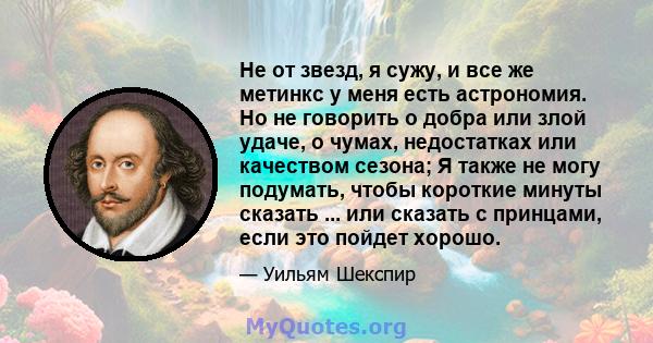 Не от звезд, я сужу, и все же метинкс у меня есть астрономия. Но не говорить о добра или злой удаче, о чумах, недостатках или качеством сезона; Я также не могу подумать, чтобы короткие минуты сказать ... или сказать с