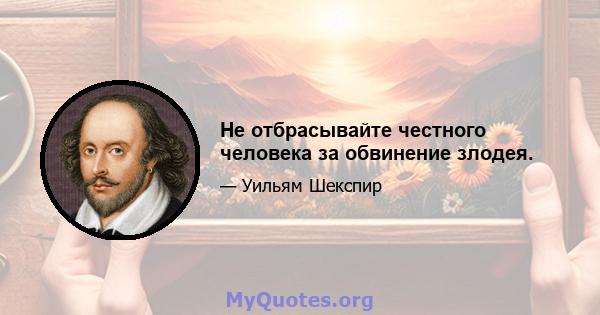 Не отбрасывайте честного человека за обвинение злодея.