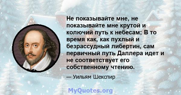 Не показывайте мне, не показывайте мне крутой и колючий путь к небесам; В то время как, как пухлый и безрассудный либертин, сам первичный путь Даллера идет и не соответствует его собственному чтению.