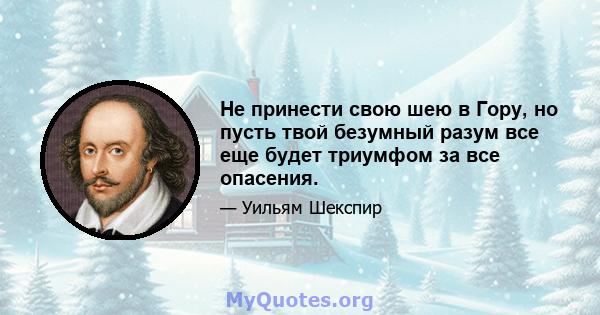 Не принести свою шею в Гору, но пусть твой безумный разум все еще будет триумфом за все опасения.