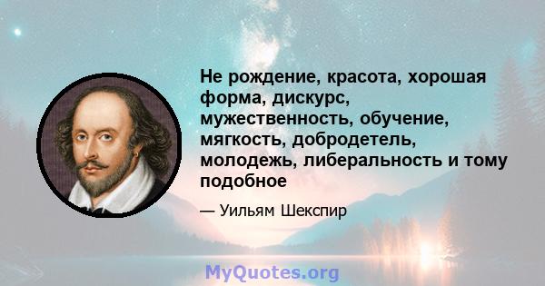 Не рождение, красота, хорошая форма, дискурс, мужественность, обучение, мягкость, добродетель, молодежь, либеральность и тому подобное