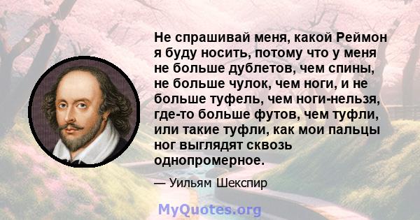 Не спрашивай меня, какой Реймон я буду носить, потому что у меня не больше дублетов, чем спины, не больше чулок, чем ноги, и не больше туфель, чем ноги-нельзя, где-то больше футов, чем туфли, или такие туфли, как мои