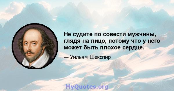 Не судите по совести мужчины, глядя на лицо, потому что у него может быть плохое сердце.