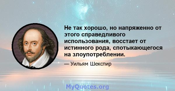 Не так хорошо, но напряженно от этого справедливого использования, восстает от истинного рода, спотыкающегося на злоупотреблении.