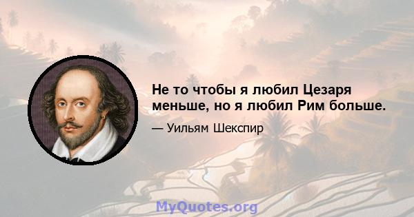 Не то чтобы я любил Цезаря меньше, но я любил Рим больше.